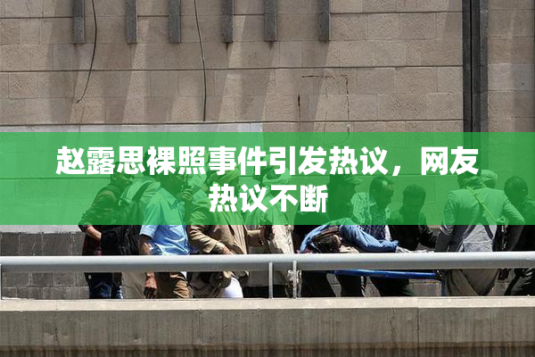 赵露思裸照事件引发热议，网友热议不断