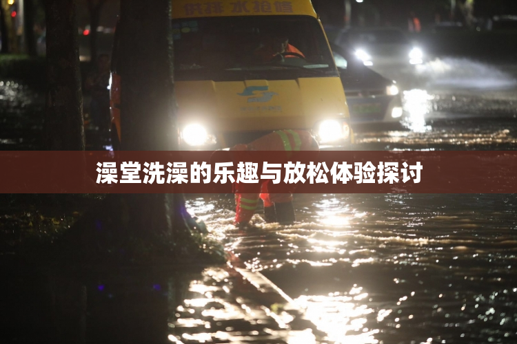 澡堂洗澡的乐趣与放松体验探讨