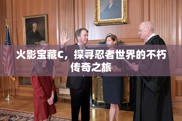 火影宝藏C，探寻忍者世界的不朽传奇之旅