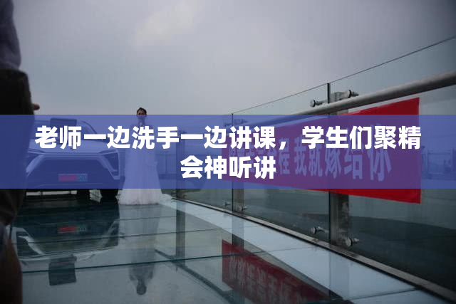老师一边洗手一边讲课，学生们聚精会神听讲