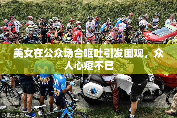 美女在公众场合呕吐引发围观，众人心疼不已