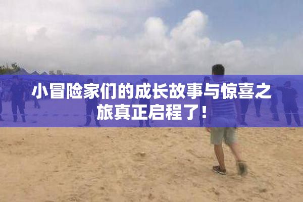 小冒险家们的成长故事与惊喜之旅真正启程了！