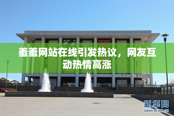 羞羞网站在线引发热议，网友互动热情高涨
