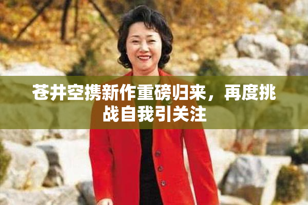 苍井空携新作重磅归来，再度挑战自我引关注