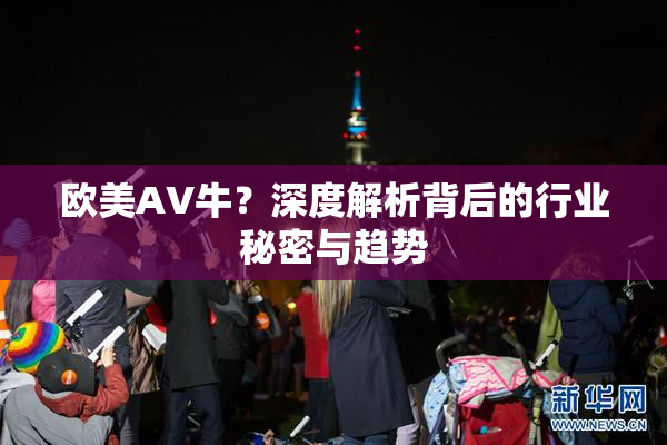 欧美AV牛？深度解析背后的行业秘密与趋势