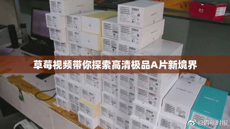 草莓视频带你探索高清极品A片新境界