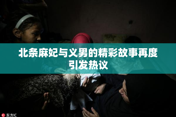 北条麻妃与义男的精彩故事再度引发热议