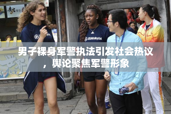男子裸身军警执法引发社会热议，舆论聚焦军警形象
