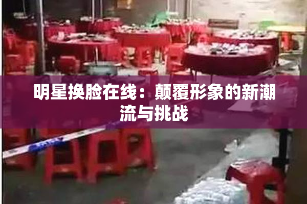 明星换脸在线：颠覆形象的新潮流与挑战