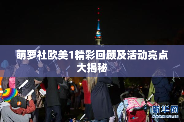 萌萝社欧美1精彩回顾及活动亮点大揭秘