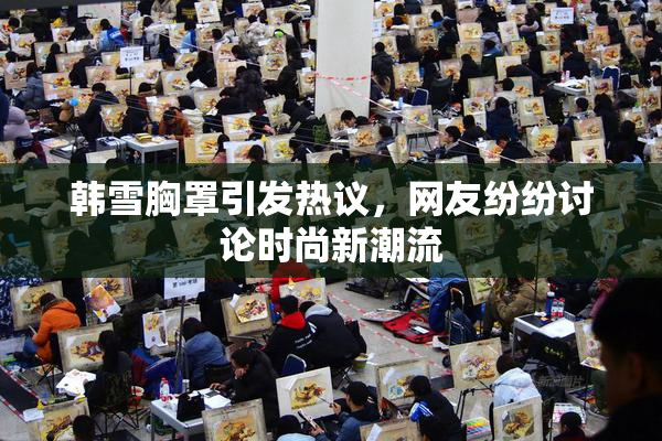 韩雪胸罩引发热议，网友纷纷讨论时尚新潮流