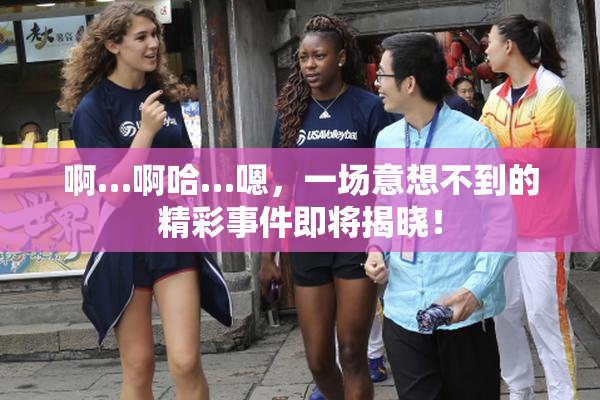 啊…啊哈…嗯，一场意想不到的精彩事件即将揭晓！