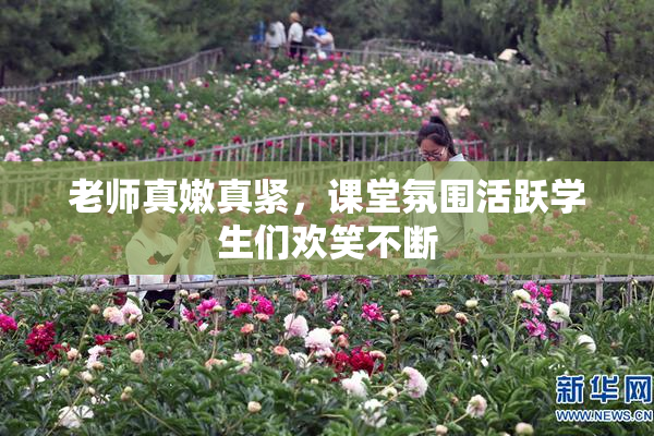 老师真嫩真紧，课堂氛围活跃学生们欢笑不断