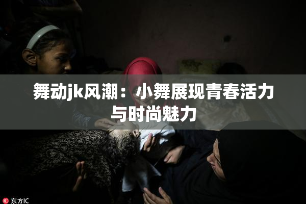 舞动jk风潮：小舞展现青春活力与时尚魅力