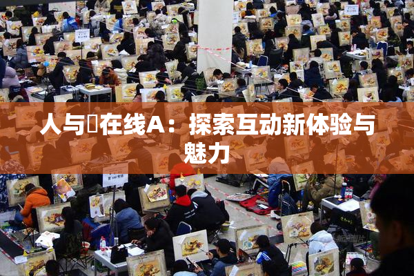 人与嘼在线A：探索互动新体验与魅力