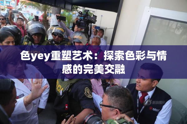 色yey重塑艺术：探索色彩与情感的完美交融