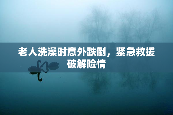 老人洗澡时意外跌倒，紧急救援破解险情