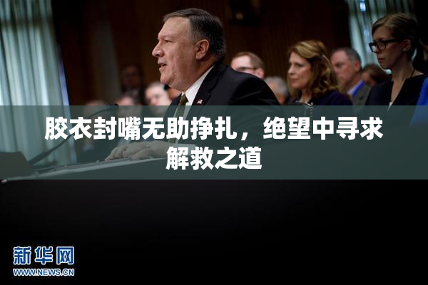 胶衣封嘴无助挣扎，绝望中寻求解救之道
