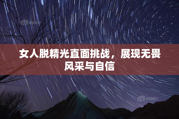 女人脱精光直面挑战，展现无畏风采与自信