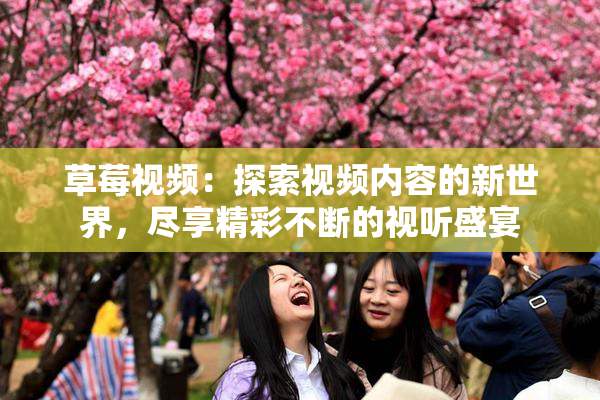 草莓视频：探索视频内容的新世界，尽享精彩不断的视听盛宴