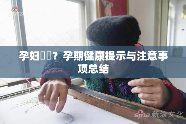 孕妇乂乄？孕期健康提示与注意事项总结