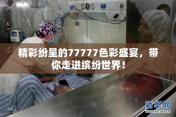 精彩纷呈的77777色彩盛宴，带你走进缤纷世界！