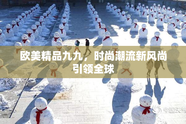 欧美精品九九，时尚潮流新风尚引领全球