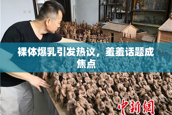 裸体爆乳引发热议，羞羞话题成焦点