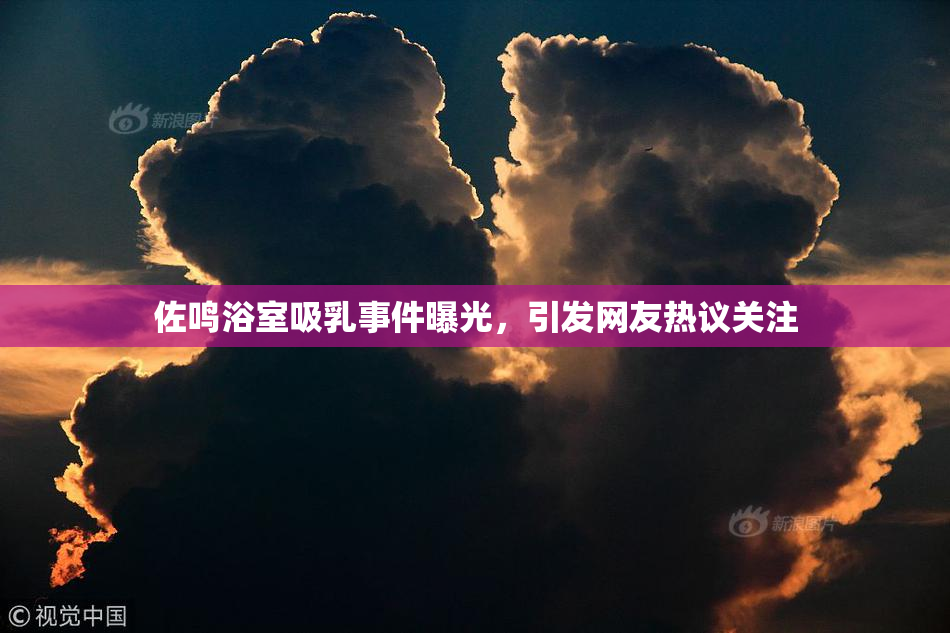 佐鸣浴室吸乳事件曝光，引发网友热议关注
