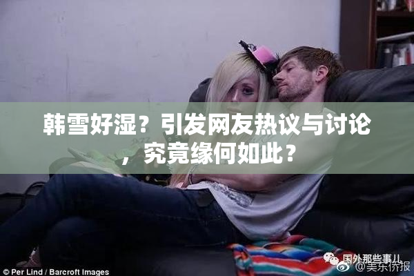 韩雪好湿？引发网友热议与讨论，究竟缘何如此？