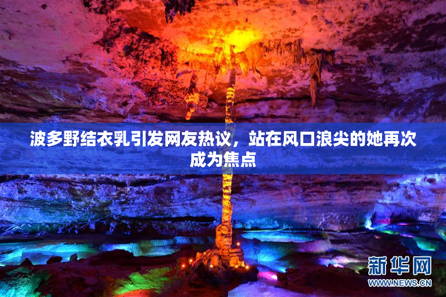 波多野结衣乳引发网友热议，站在风口浪尖的她再次成为焦点