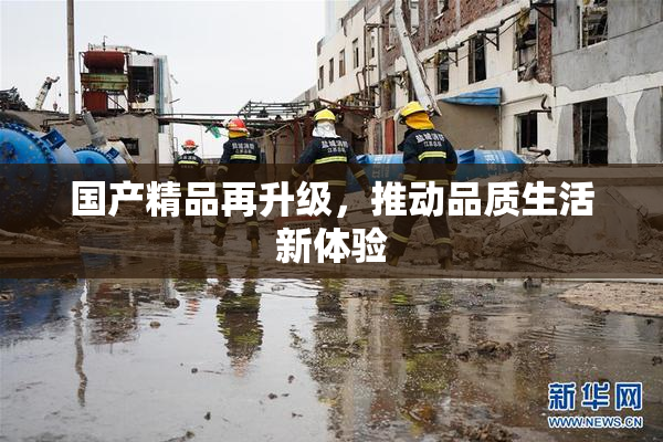 国产精品再升级，推动品质生活新体验