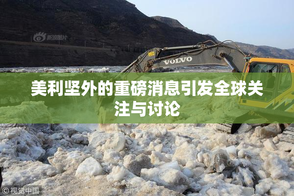美利坚外的重磅消息引发全球关注与讨论
