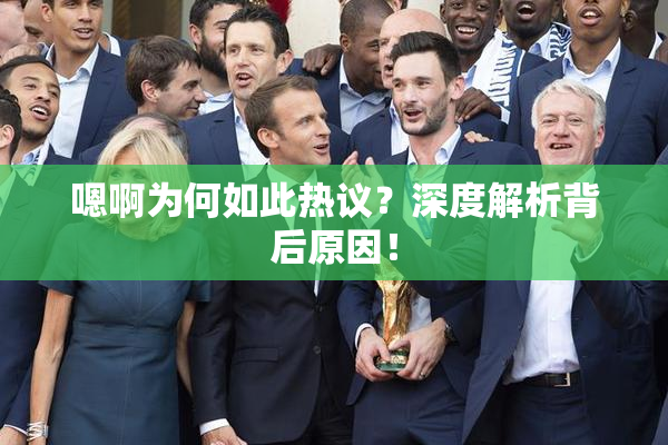 嗯啊为何如此热议？深度解析背后原因！