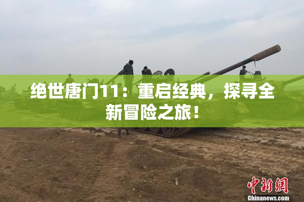 绝世唐门11：重启经典，探寻全新冒险之旅！