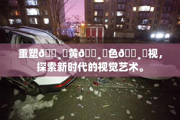 重塑🌸‌黄🌸‌色🌸‌视，探索新时代的视觉艺术。