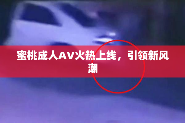 蜜桃成人AV火热上线，引领新风潮