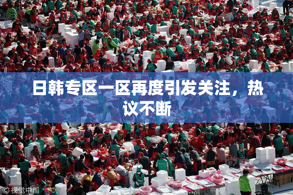 日韩专区一区再度引发关注，热议不断