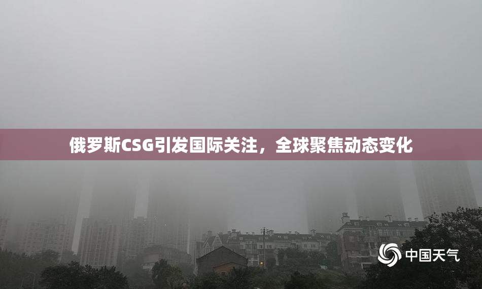 俄罗斯CSG引发国际关注，全球聚焦动态变化