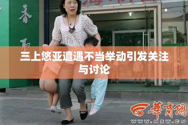 三上悠亚遭遇不当举动引发关注与讨论