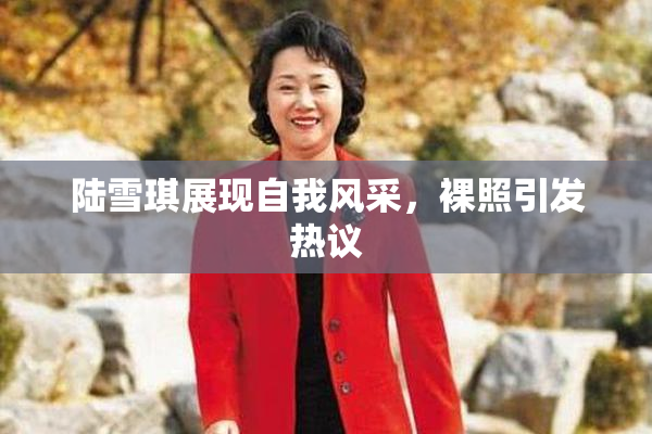 陆雪琪展现自我风采，裸照引发热议