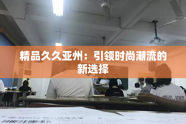 精品久久亚州：引领时尚潮流的新选择