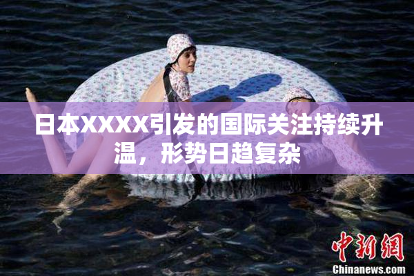 日本XXXX引发的国际关注持续升温，形势日趋复杂