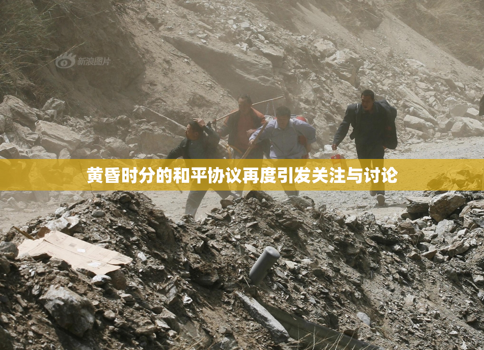 黄昏时分的和平协议再度引发关注与讨论