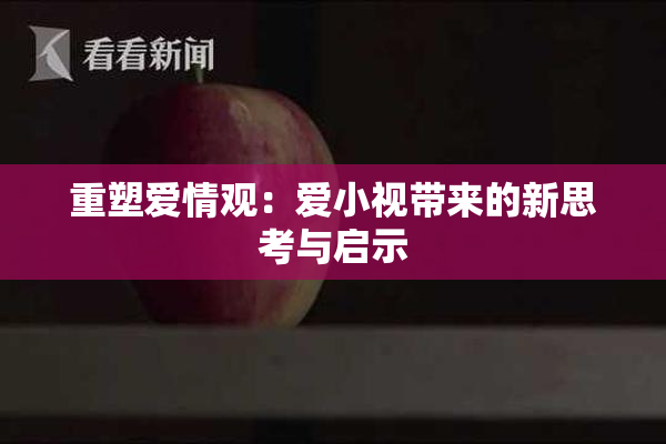 重塑爱情观：爱小视带来的新思考与启示