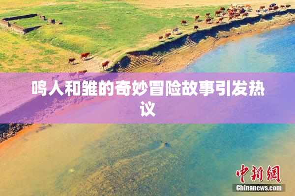 鸣人和雏的奇妙冒险故事引发热议
