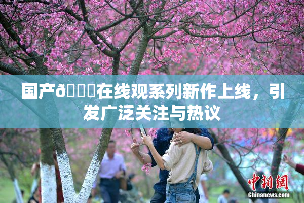 国产🔞在线观系列新作上线，引发广泛关注与热议