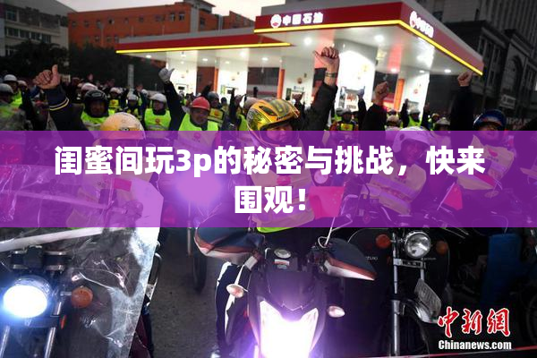 闺蜜间玩3p的秘密与挑战，快来围观！