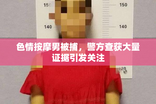色情按摩男被捕，警方查获大量证据引发关注