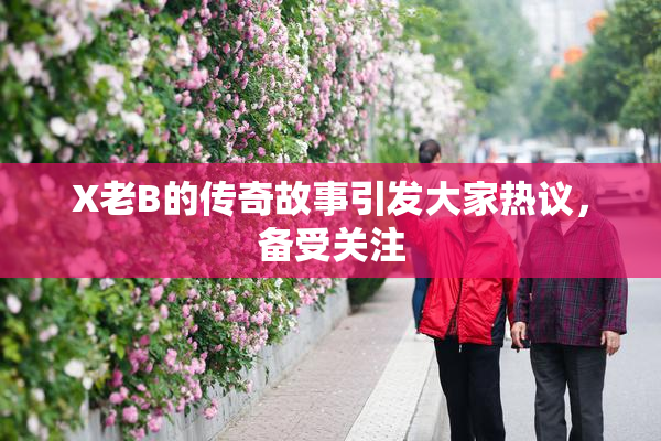 X老B的传奇故事引发大家热议，备受关注